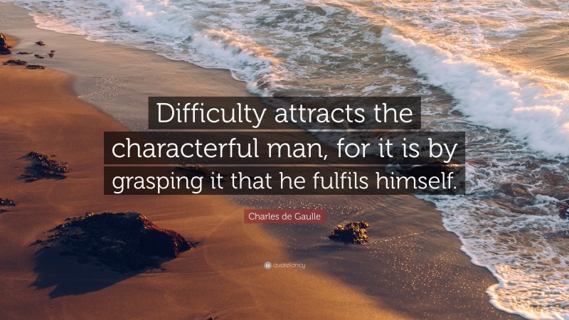 Charles de Gaulle Quote: “Difficulty attracts the characterful man, for it is by grasping it that he fulfils himself.”
