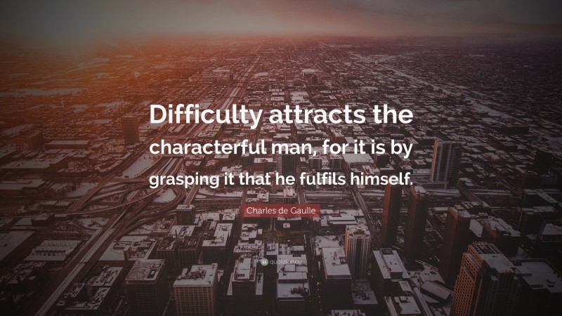 Charles de Gaulle Quote: “Difficulty attracts the characterful man, for it is by grasping it that he fulfils himself.”