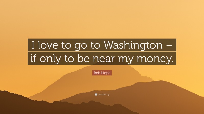 Bob Hope Quote: “I love to go to Washington – if only to be near my money.”