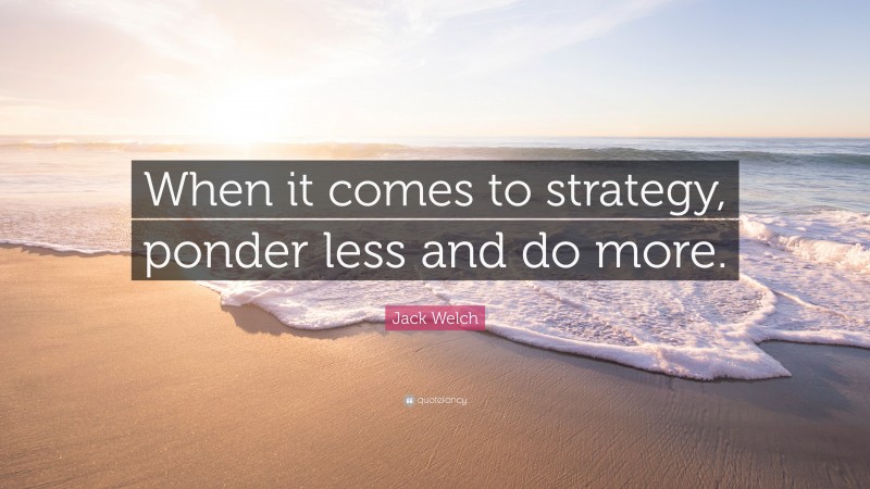Jack Welch Quote: “When it comes to strategy, ponder less and do more.”