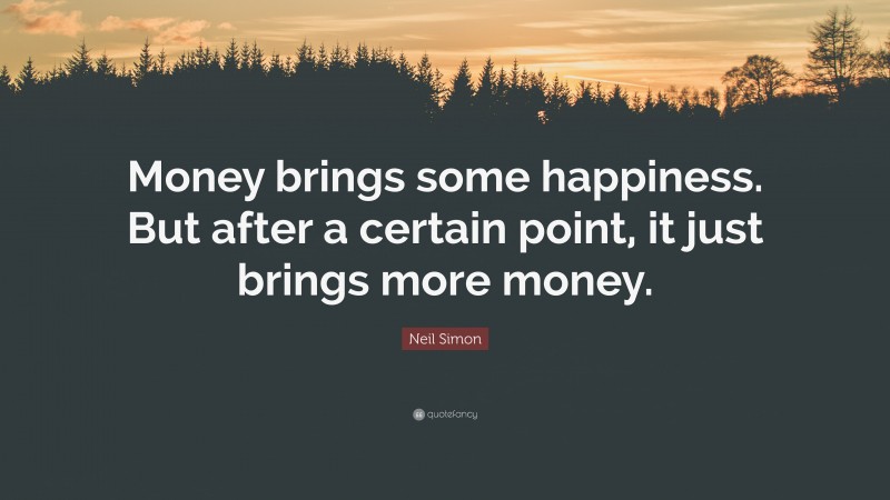 Neil Simon Quote: “Money brings some happiness. But after a certain point, it just brings more money.”