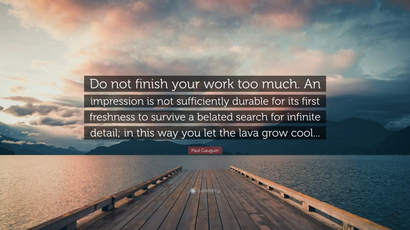 Paul Gauguin Quote: “Do not finish your work too much. An impression is not sufficiently durable for its first freshness to survive a belated search for infinite detail; in this way you let the lava grow cool...”