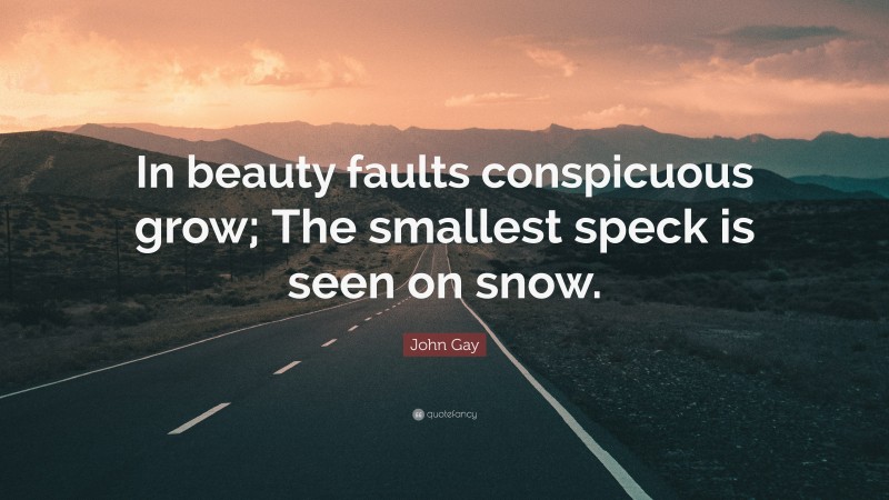 John Gay Quote: “In beauty faults conspicuous grow; The smallest speck is seen on snow.”