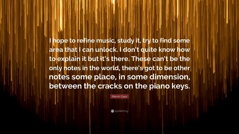 Marvin Gaye Quote: “I hope to refine music, study it, try to find some area that I can unlock. I don’t quite know how to explain it but it’s there. These can’t be the only notes in the world, there’s got to be other notes some place, in some dimension, between the cracks on the piano keys.”