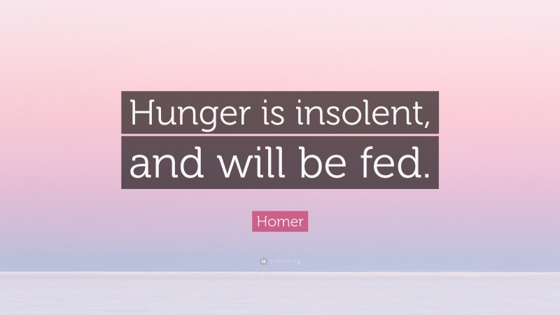 Homer Quote: “Hunger is insolent, and will be fed.”