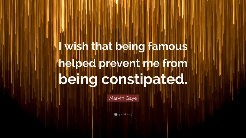 Marvin Gaye Quote: “I wish that being famous helped prevent me from being constipated.”