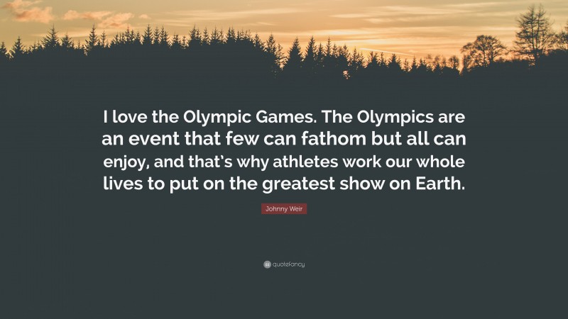 Johnny Weir Quote: “I love the Olympic Games. The Olympics are an event that few can fathom but all can enjoy, and that’s why athletes work our whole lives to put on the greatest show on Earth.”