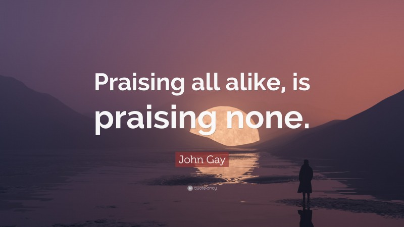 John Gay Quote: “Praising all alike, is praising none.”