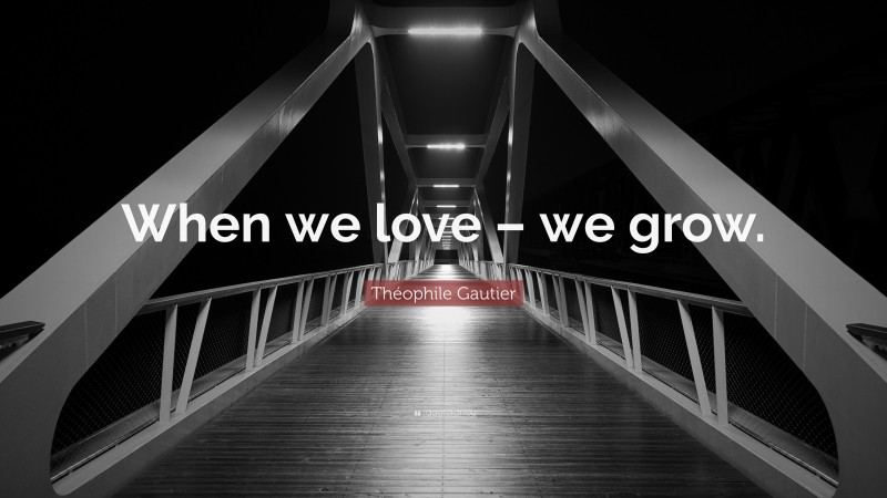 Théophile Gautier Quote: “When we love – we grow.”