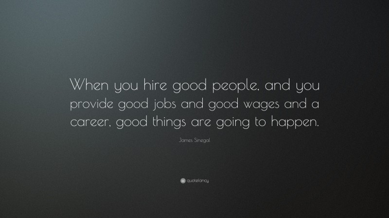 James Sinegal Quote: “When you hire good people, and you provide good jobs and good wages and a career, good things are going to happen.”