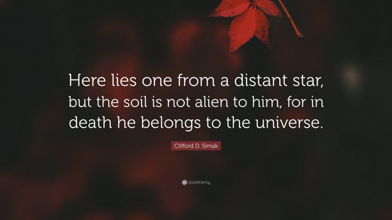 Clifford D. Simak Quote: “Here lies one from a distant star, but the soil is not alien to him, for in death he belongs to the universe.”
