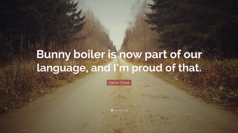 Glenn Close Quote: “Bunny boiler is now part of our language, and I’m proud of that.”