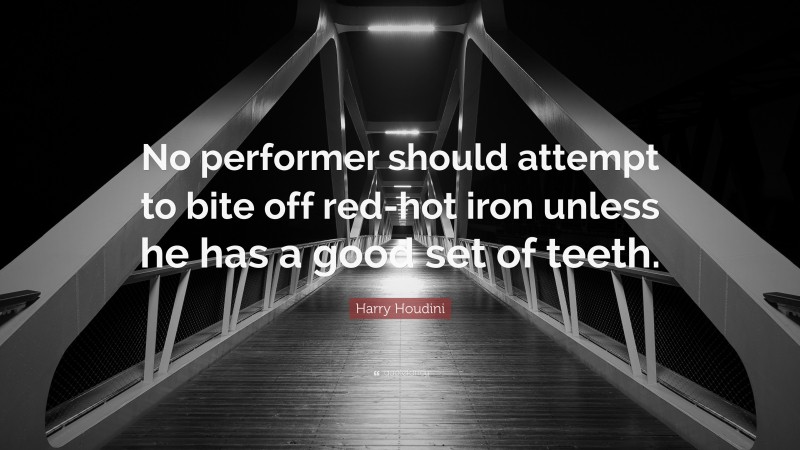 Harry Houdini Quote: “No performer should attempt to bite off red-hot iron unless he has a good set of teeth.”
