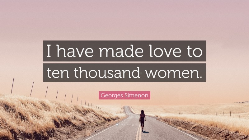 Georges Simenon Quote: “I have made love to ten thousand women.”