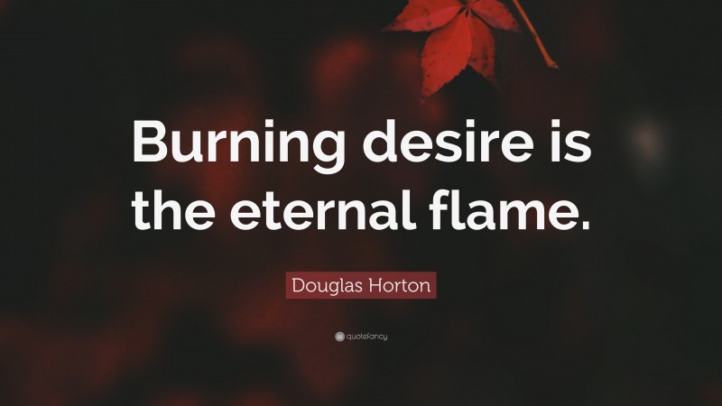 Douglas Horton Quote: “Burning desire is the eternal flame.”