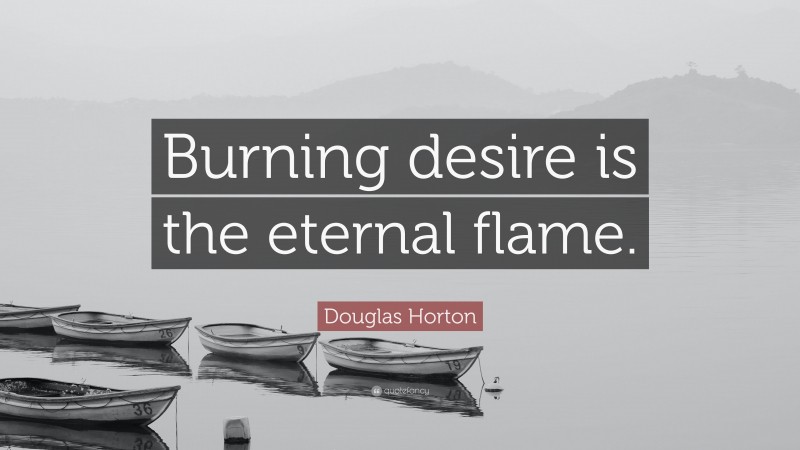 Douglas Horton Quote: “Burning desire is the eternal flame.”