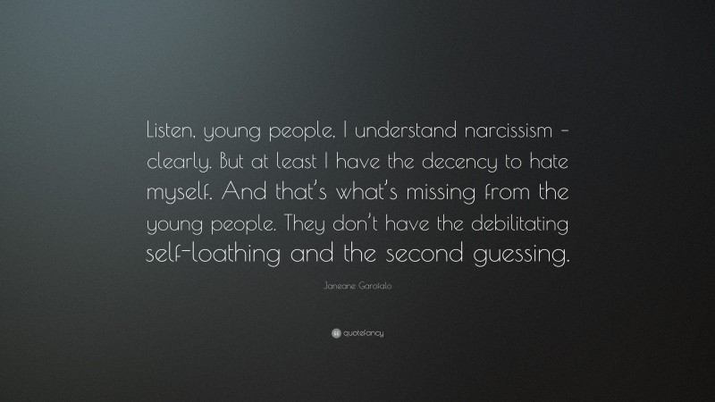 Janeane Garofalo Quote: “Listen, young people, I understand narcissism – clearly. But at least I have the decency to hate myself. And that’s what’s missing from the young people. They don’t have the debilitating self-loathing and the second guessing.”