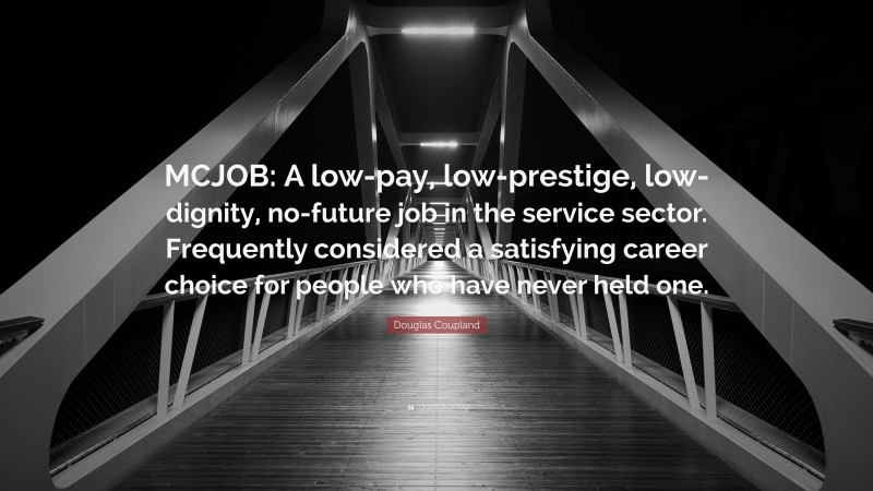 Douglas Coupland Quote: “MCJOB: A low-pay, low-prestige, low-dignity, no-future job in the service sector. Frequently considered a satisfying career choice for people who have never held one.”