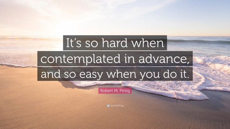 Robert M. Pirsig Quote: “It’s so hard when contemplated in advance, and so easy when you do it.”