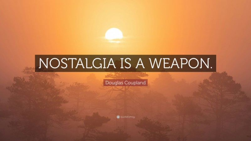 Douglas Coupland Quote: “NOSTALGIA IS A WEAPON.”