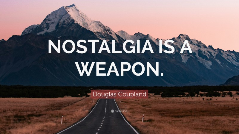 Douglas Coupland Quote: “NOSTALGIA IS A WEAPON.”