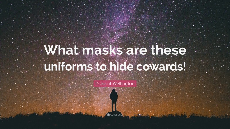 Duke of Wellington Quote: “What masks are these uniforms to hide cowards!”
