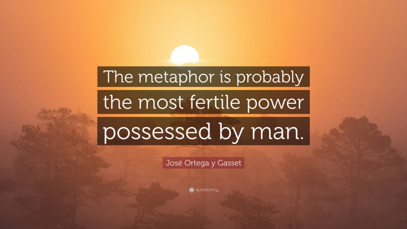 José Ortega y Gasset Quote: “The metaphor is probably the most fertile power possessed by man.”