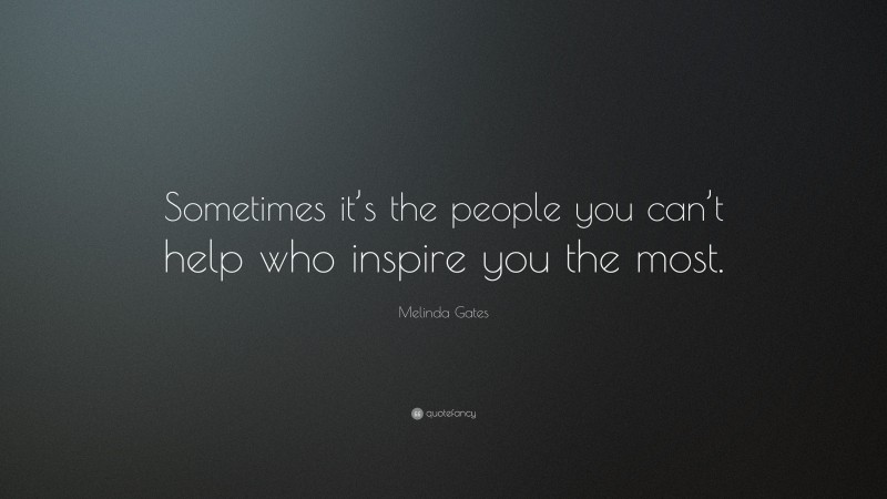 Melinda Gates Quote: “Sometimes it’s the people you can’t help who inspire you the most.”