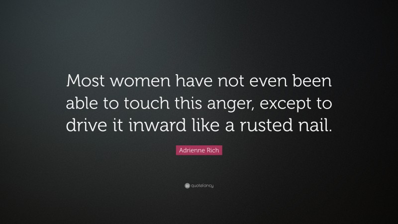 Adrienne Rich Quote: “Most women have not even been able to touch this anger, except to drive it inward like a rusted nail.”