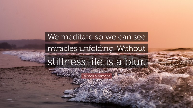 Russell Simmons Quote: “We meditate so we can see miracles unfolding. Without stillness life is a blur.”