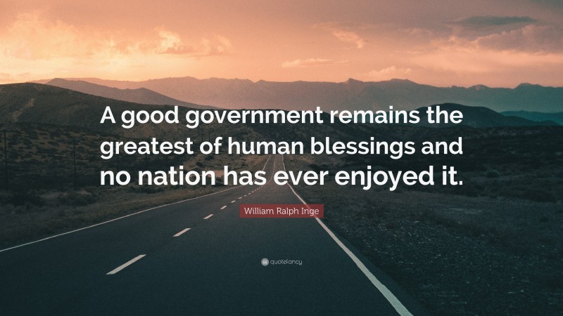 William Ralph Inge Quote: “A good government remains the greatest of human blessings and no nation has ever enjoyed it.”