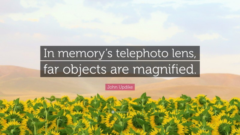 John Updike Quote: “In memory’s telephoto lens, far objects are magnified.”