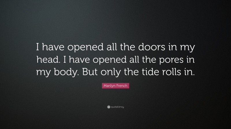 Marilyn French Quote: “I have opened all the doors in my head. I have opened all the pores in my body. But only the tide rolls in.”