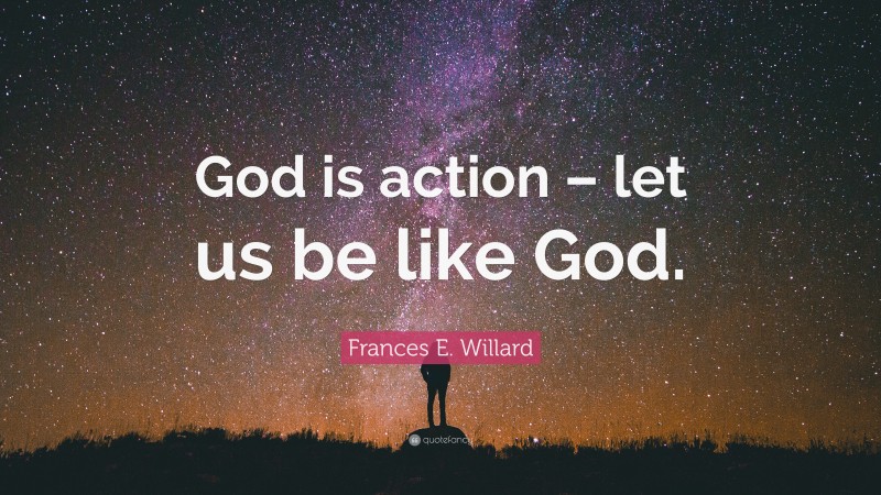 Frances E. Willard Quote: “God is action – let us be like God.”