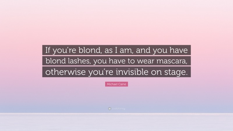 Michael Caine Quote: “If you’re blond, as I am, and you have blond lashes, you have to wear mascara, otherwise you’re invisible on stage.”
