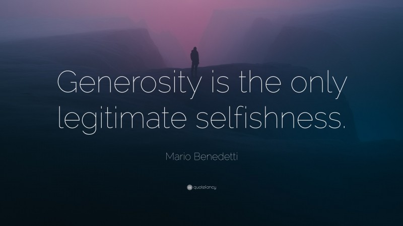 Mario Benedetti Quote: “Generosity is the only legitimate selfishness.”