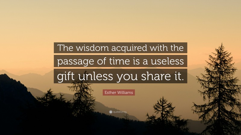 Esther Williams Quote: “The wisdom acquired with the passage of time is a useless gift unless you share it.”