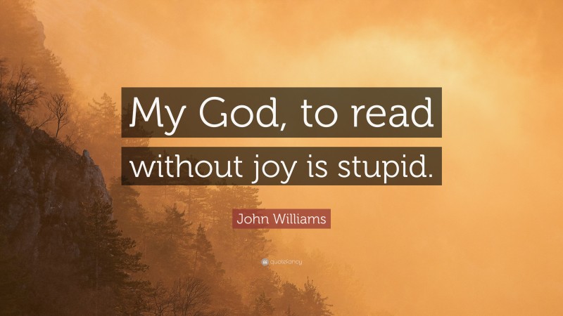 John Williams Quote: “My God, to read without joy is stupid.”