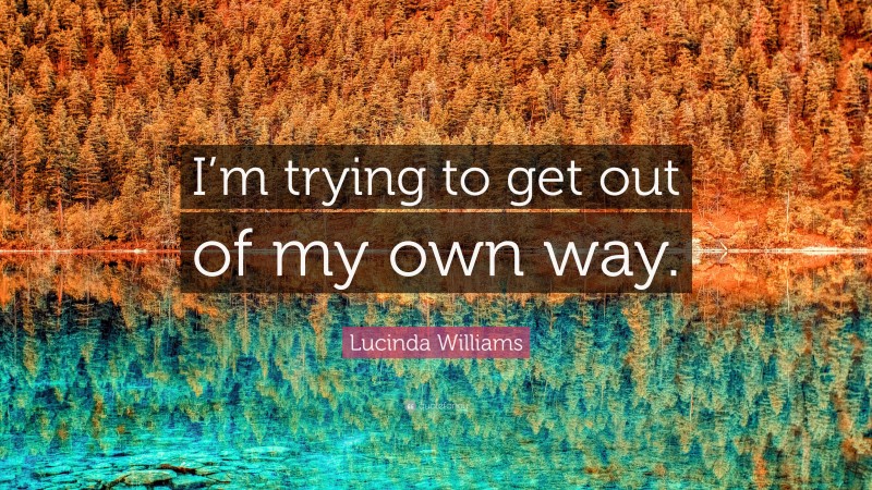 Lucinda Williams Quote: “I’m trying to get out of my own way.”