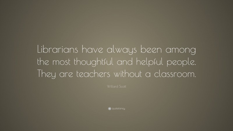 Willard Scott Quote: “Librarians have always been among the most thoughtful and helpful people. They are teachers without a classroom.”