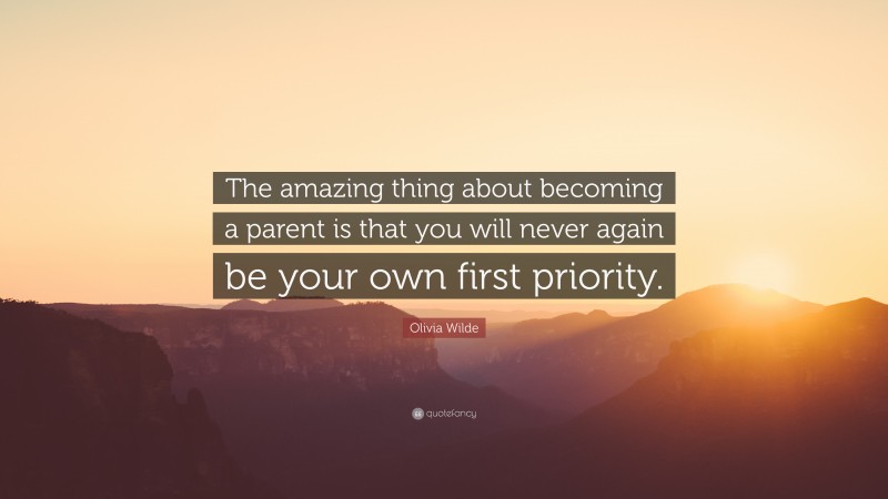 Olivia Wilde Quote: “The amazing thing about becoming a parent is that you will never again be your own first priority.”