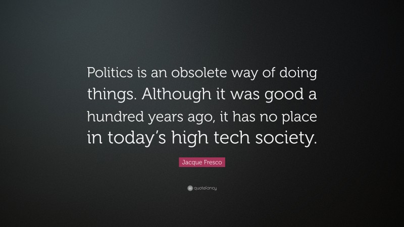 Jacque Fresco Quote: “Politics is an obsolete way of doing things. Although it was good a hundred years ago, it has no place in today’s high tech society.”