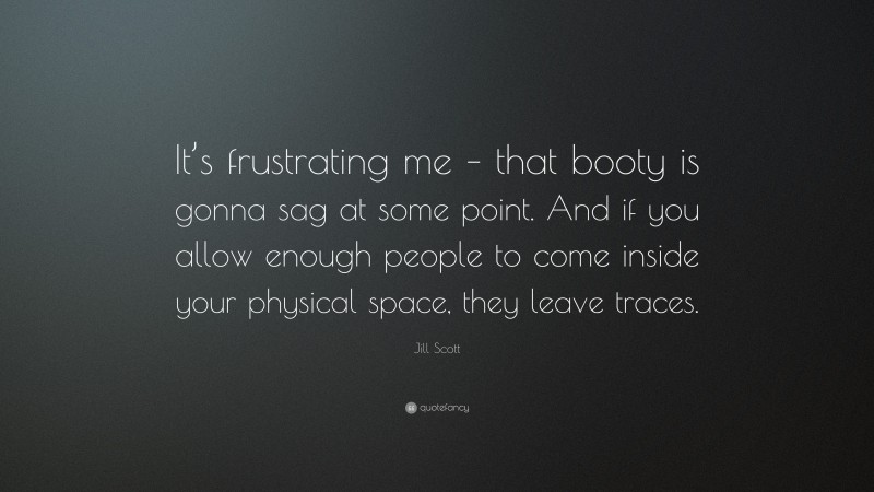 Jill Scott Quote: “It’s frustrating me – that booty is gonna sag at some point. And if you allow enough people to come inside your physical space, they leave traces.”
