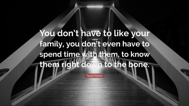 Tana French Quote: “You don’t have to like your family, you don’t even have to spend time with them, to know them right down to the bone.”