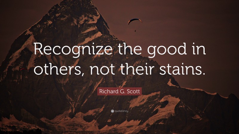Richard G. Scott Quote: “Recognize the good in others, not their stains.”