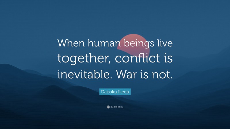 Daisaku Ikeda Quote: “When human beings live together, conflict is inevitable. War is not.”