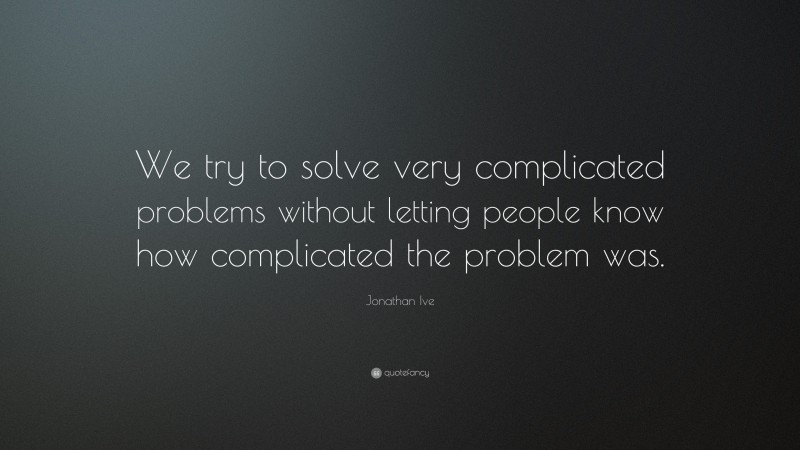 Jonathan Ive Quote: “We try to solve very complicated problems without letting people know how complicated the problem was.”