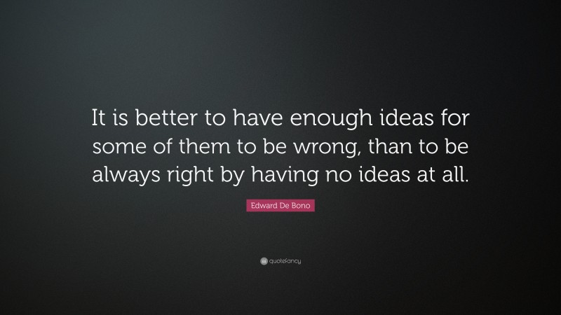 Edward De Bono Quote: “It is better to have enough ideas for some of them to be wrong, than to be always right by having no ideas at all.”
