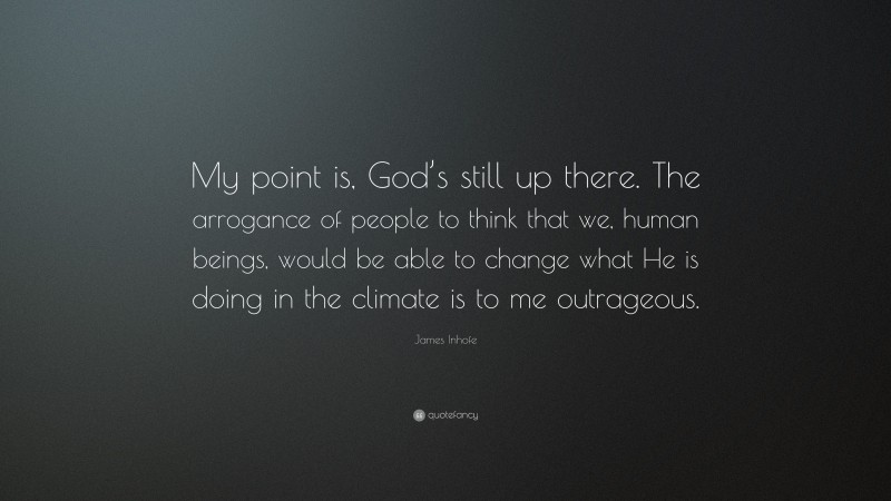 James Inhofe Quote: “My point is, God’s still up there. The arrogance of people to think that we, human beings, would be able to change what He is doing in the climate is to me outrageous.”
