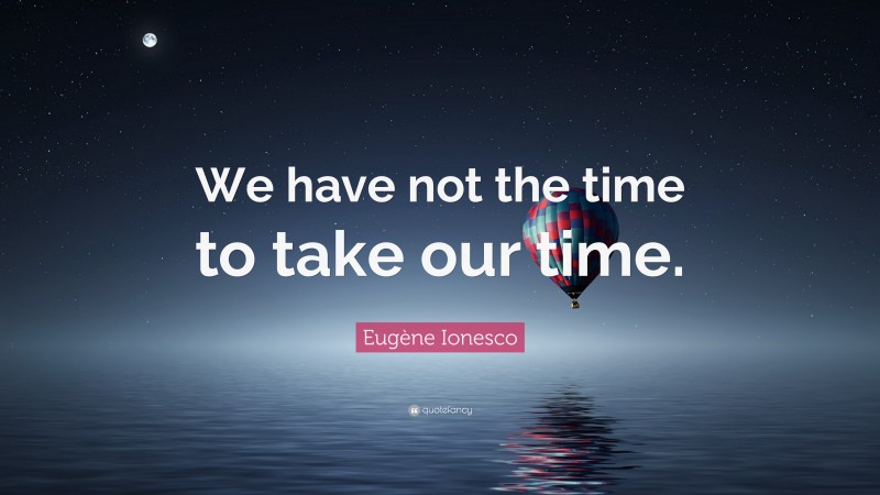 Eugène Ionesco Quote: “We have not the time to take our time.”